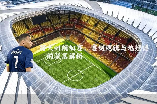 跨大洲附加赛：赛制逻辑与地理博弈的深层解析