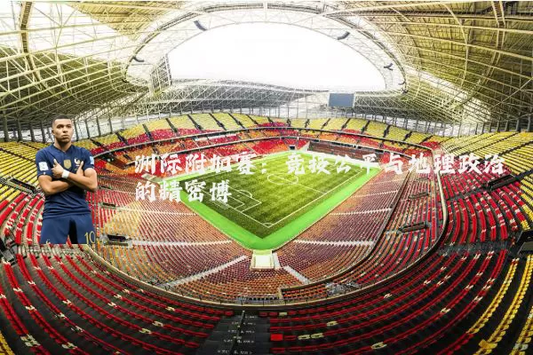 洲际附加赛：竞技公平与地理政治的精密博弈