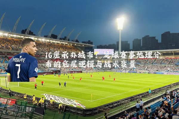 16座承办城市：足球赛事地理分布的底层逻辑与战术变量