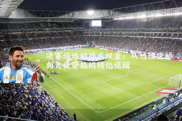 决赛场地的战术权重：从地理坐标到竞技势能的转化逻辑