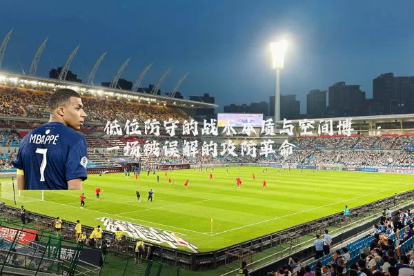 低位防守的战术本质与空间博弈：一场被误解的攻防革命