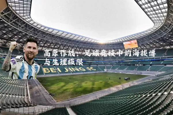 高原作战:足球竞技中的海拔博弈与生理极限
