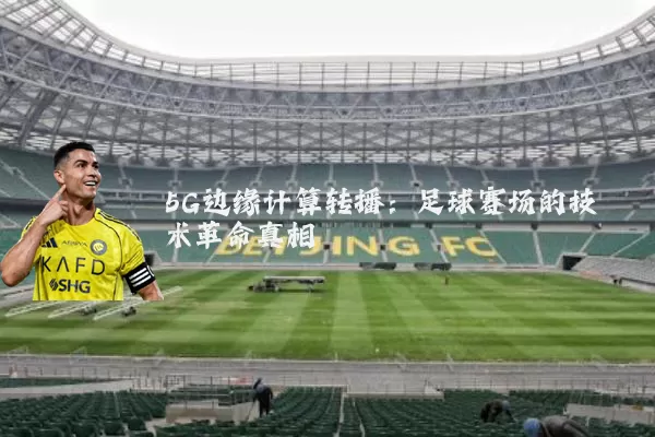 5G边缘计算转播:足球赛场的技术革命真相
