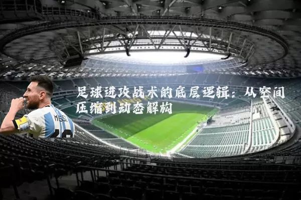 足球进攻战术的底层逻辑:从空间压缩到动态解构