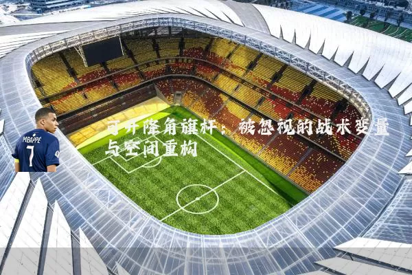 可升降角旗杆:被忽视的战术变量与空间重构