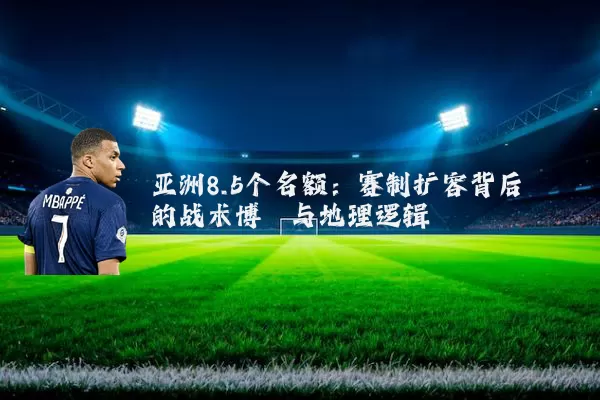 亚洲8.5个名额：赛制扩容背后的战术博弈与地理逻辑