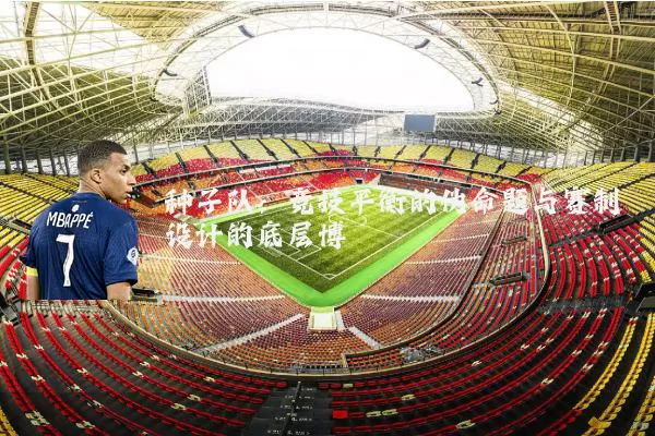 种子队：竞技平衡的伪命题与赛制设计的底层博弈