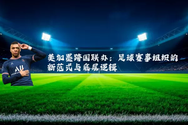 美加墨跨国联办:足球赛事组织的新范式与底层逻辑