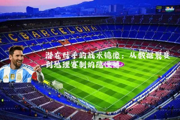 潜在对手的战术镜像：从数据裂变到地理赛制的隐性博弈