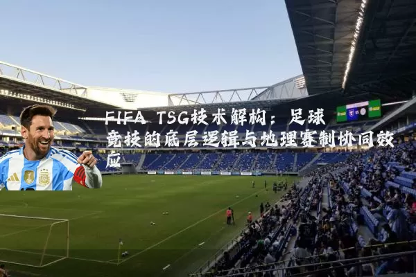 FIFA TSG技术解构:足球竞技的底层逻辑与地理赛制协同效应